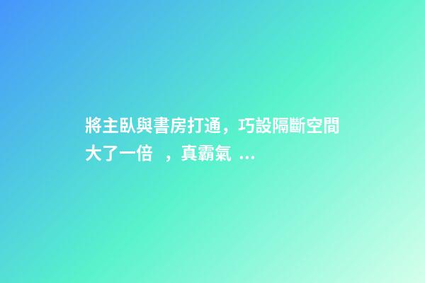 將主臥與書房打通，巧設隔斷空間大了一倍，真霸氣！
